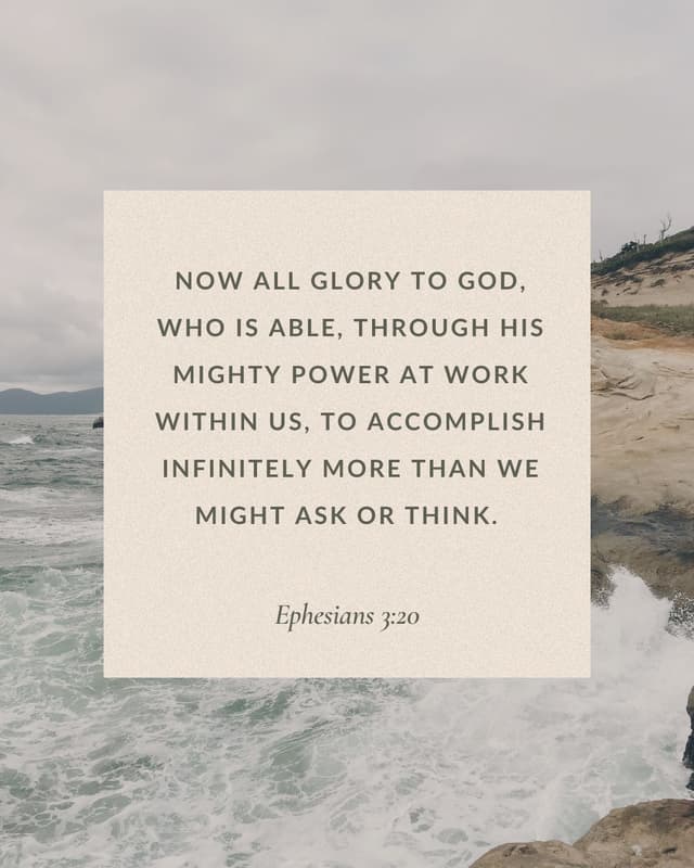 Now all glory to God, who is able, through His mighty power at work within us, to accomplish infinitely more than we might ask or think. – Ephesians 3:20
