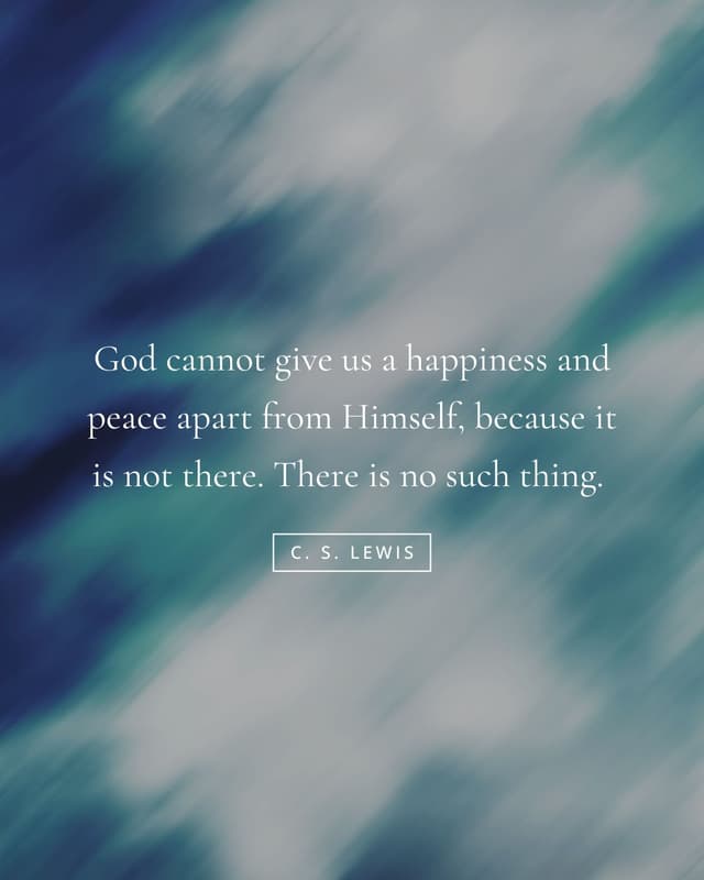 God cannot give us a happiness and peace apart from Himself, because it is not there. There is no such thing.  - CS Lewis