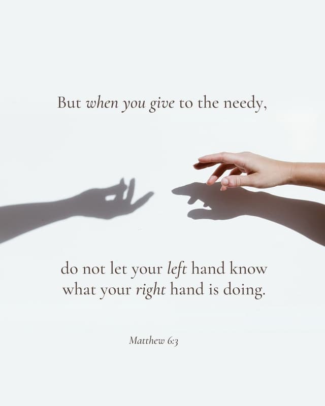 But when you give to the needy, do not let your left hand know what your right hand is doing - Matthew 6:3
