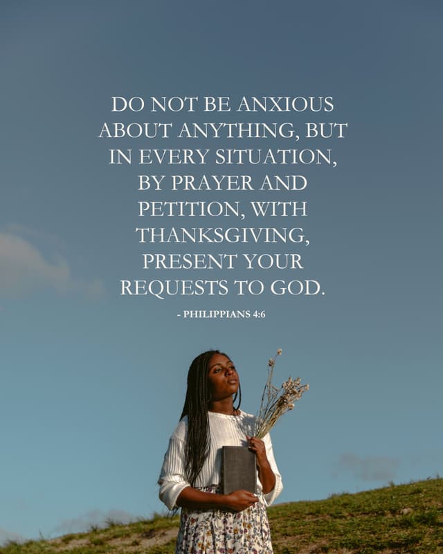 Do not be anxious about anything, but in every situation, by prayer and petition, with thanksgiving, present your requests to God. - Philippians 4:6
