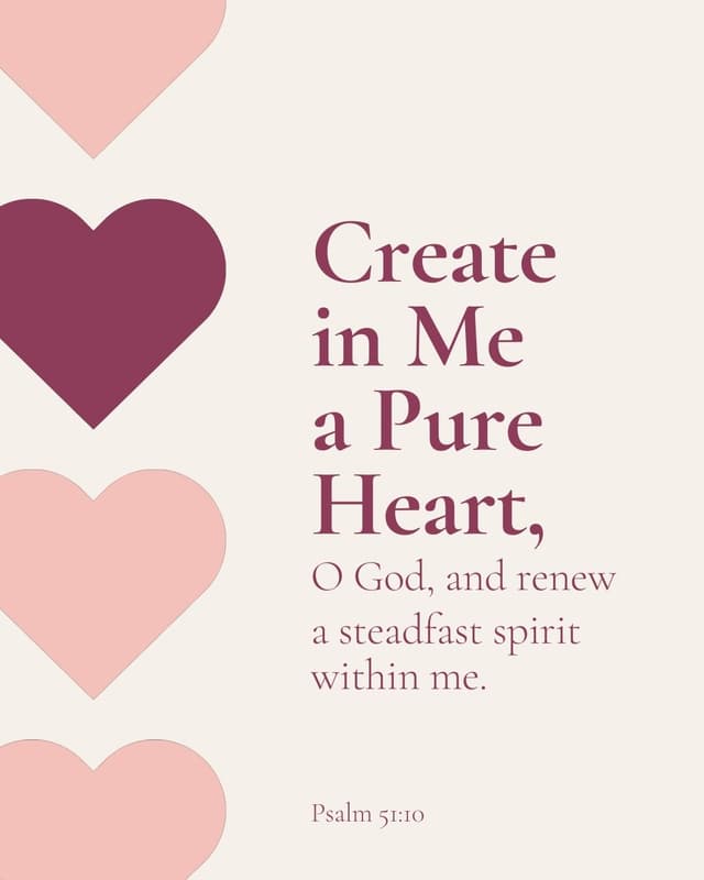 Create in me a pure heart, O God, and renew a steadfast spirit within me. - Psalm 51:10