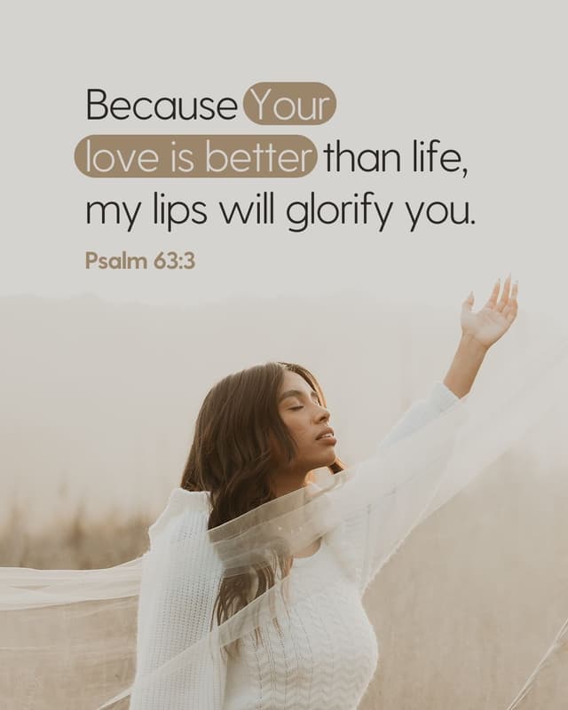 Because your love is better than life, my lips will glorify you. - Psalm 63:3